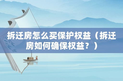 拆遷房怎么買保護(hù)權(quán)益（拆遷房如何確保權(quán)益？）