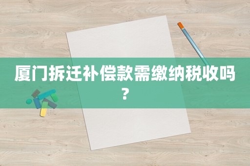廈門(mén)拆遷補(bǔ)償款需繳納稅收嗎?