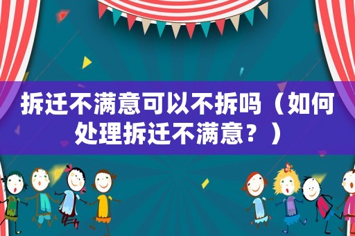 拆遷不滿意可以不拆嗎（如何處理拆遷不滿意？）