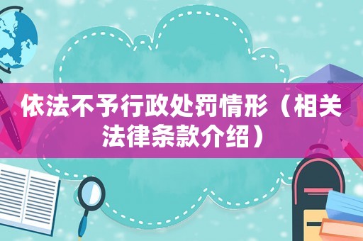 依法不予行政處罰情形（相關(guān)法律條款介紹）