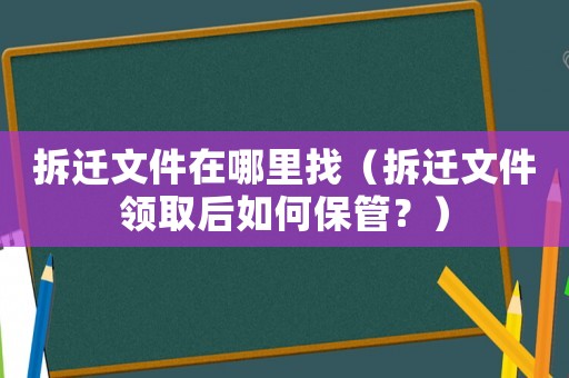 拆遷文件在哪里找（拆遷文件領(lǐng)取后如何保管？）