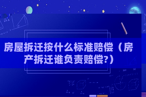 房屋拆遷按什么標(biāo)準(zhǔn)賠償（房產(chǎn)拆遷誰(shuí)負(fù)責(zé)賠償?）
