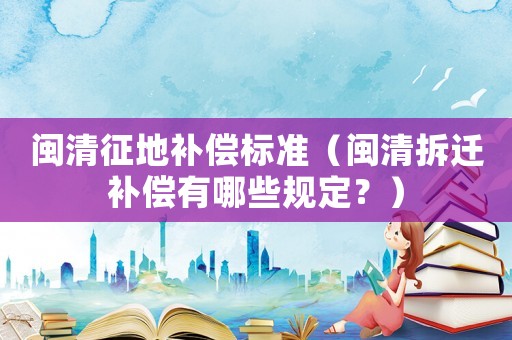 閩清征地補(bǔ)償標(biāo)準(zhǔn)（閩清拆遷補(bǔ)償有哪些規(guī)定？）