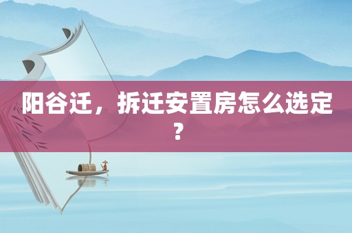 陽谷遷，拆遷安置房怎么選定？