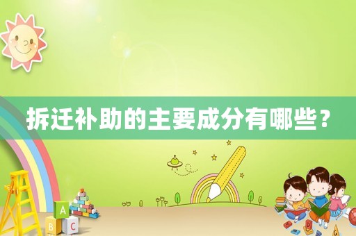 拆遷補(bǔ)助的主要成分有哪些？