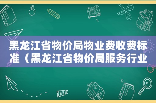 黑龍江省物價(jià)局物業(yè)費(fèi)收費(fèi)標(biāo)準(zhǔn)（黑龍江省物價(jià)局服務(wù)行業(yè)收費(fèi)標(biāo)準(zhǔn)）