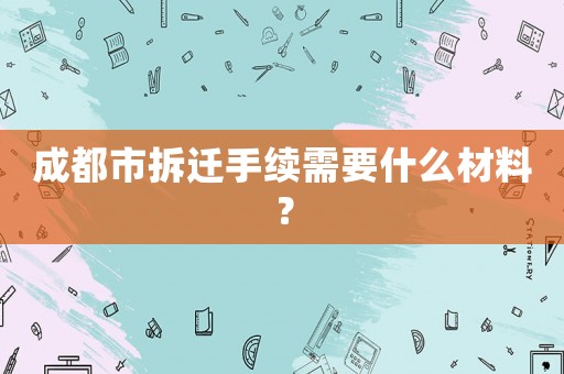 成都市拆遷手續(xù)需要什么材料？