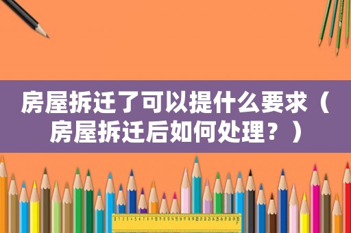 房屋拆遷了可以提什么要求（房屋拆遷后如何處理？）