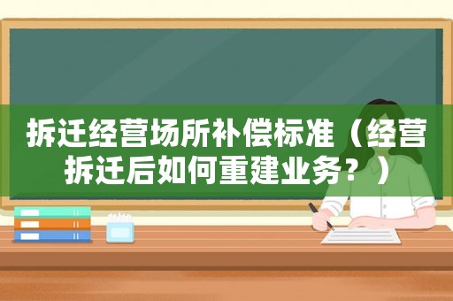 拆遷經(jīng)營(yíng)場(chǎng)所補(bǔ)償標(biāo)準(zhǔn)（經(jīng)營(yíng)拆遷后如何重建業(yè)務(wù)？）