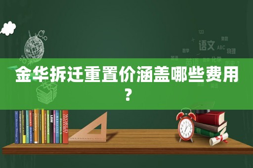 金華拆遷重置價涵蓋哪些費用？