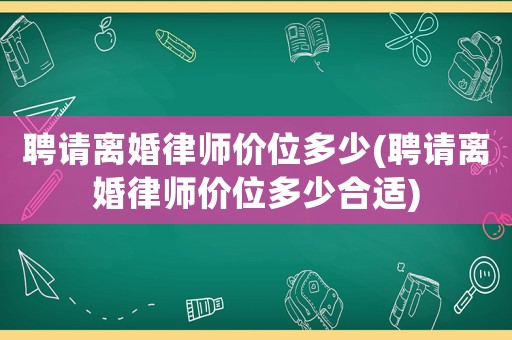 聘請(qǐng)離婚律師價(jià)位多少(聘請(qǐng)離婚律師價(jià)位多少合適)