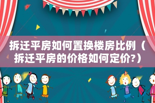 拆遷平房如何置換樓房比例（拆遷平房的價(jià)格如何定價(jià)?）