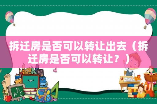 拆遷房是否可以轉(zhuǎn)讓出去（拆遷房是否可以轉(zhuǎn)讓？）