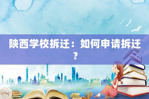陜西學(xué)校拆遷：如何申請拆遷？