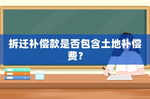 拆遷補(bǔ)償款是否包含土地補(bǔ)償費(fèi)？