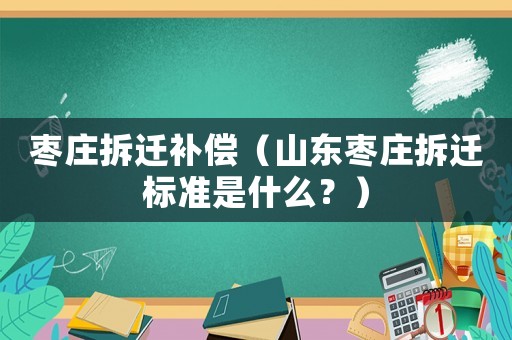 棗莊拆遷補(bǔ)償（山東棗莊拆遷標(biāo)準(zhǔn)是什么？）
