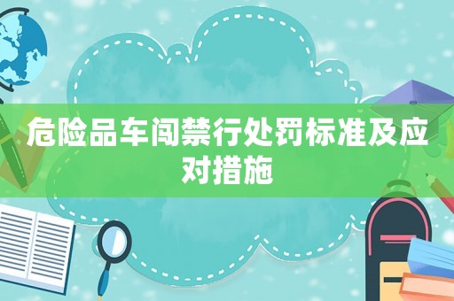 危險品車闖禁行處罰標準及應對措施