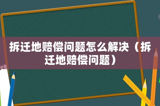 拆遷地賠償問(wèn)題怎么解決（拆遷地賠償問(wèn)題）