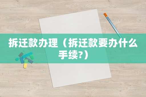 拆遷款辦理（拆遷款要辦什么手續(xù)?）