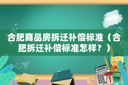 合肥商品房拆遷補(bǔ)償標(biāo)準(zhǔn)（合肥拆遷補(bǔ)償標(biāo)準(zhǔn)怎樣？）