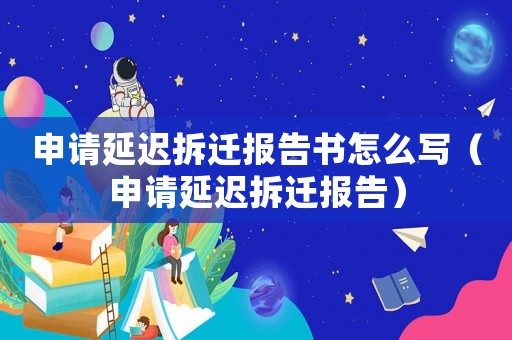 申請延遲拆遷報告書怎么寫（申請延遲拆遷報告）