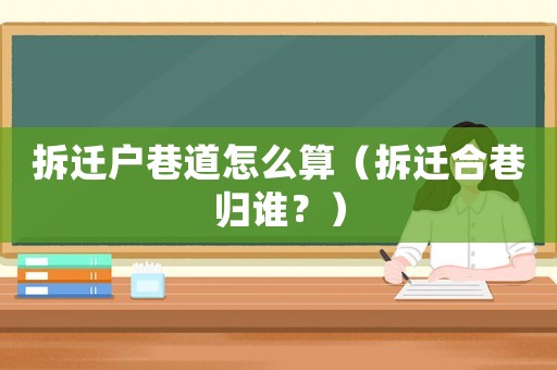 拆遷戶(hù)巷道怎么算（拆遷合巷歸誰(shuí)？）
