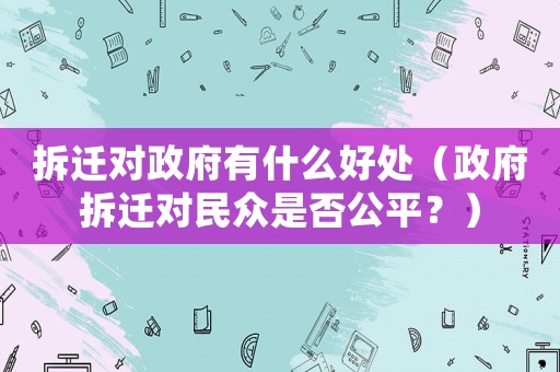 拆遷對(duì)政府有什么好處（政府拆遷對(duì)民眾是否公平？）