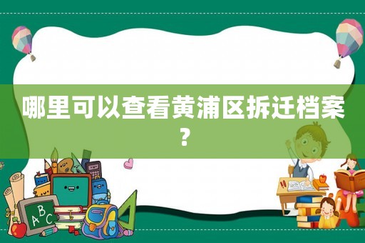 哪里可以查看黃浦區(qū)拆遷檔案？