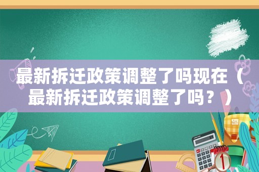 最新拆遷政策調(diào)整了嗎現(xiàn)在（最新拆遷政策調(diào)整了嗎？）