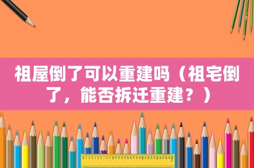 祖屋倒了可以重建嗎（祖宅倒了，能否拆遷重建？）