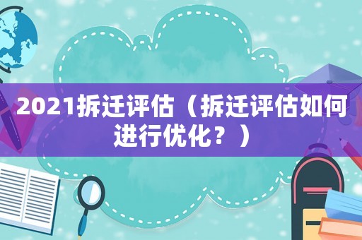 2021拆遷評(píng)估（拆遷評(píng)估如何進(jìn)行優(yōu)化？）