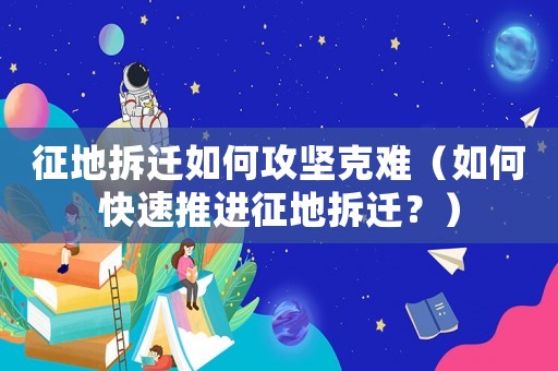 征地拆遷如何攻堅克難（如何快速推進(jìn)征地拆遷？）