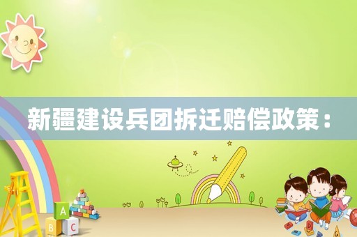新疆建設(shè)兵團(tuán)拆遷賠償政策：