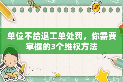 單位不給退工單處罰，你需要掌握的3個維權(quán)方法