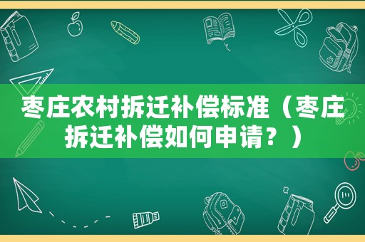 棗莊農(nóng)村拆遷補(bǔ)償標(biāo)準(zhǔn)（棗莊拆遷補(bǔ)償如何申請(qǐng)？）