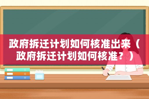 政府拆遷計(jì)劃如何核準(zhǔn)出來(lái)（政府拆遷計(jì)劃如何核準(zhǔn)？）