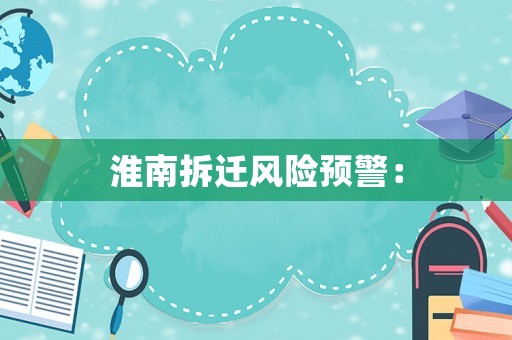 淮南拆遷風(fēng)險(xiǎn)預(yù)警：
