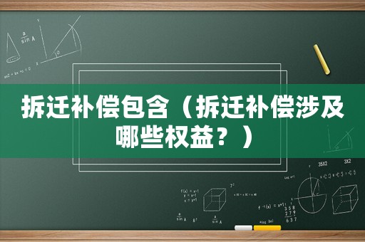 拆遷補償包含（拆遷補償涉及哪些權(quán)益？）