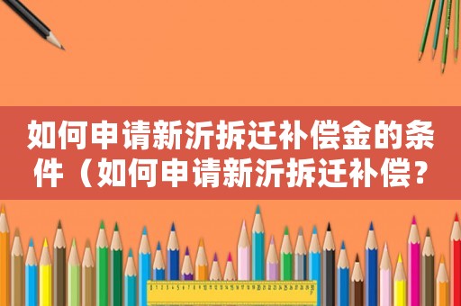 如何申請新沂拆遷補償金的條件（如何申請新沂拆遷補償？）