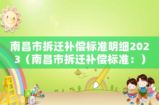 南昌市拆遷補(bǔ)償標(biāo)準(zhǔn)明細(xì)2023（南昌市拆遷補(bǔ)償標(biāo)準(zhǔn)：）