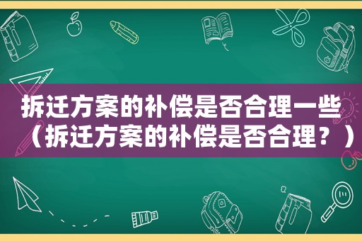 拆遷方案的補償是否合理一些（拆遷方案的補償是否合理？）