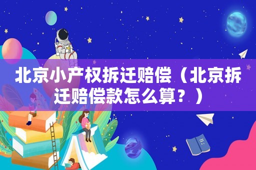 北京小產(chǎn)權(quán)拆遷賠償（北京拆遷賠償款怎么算？）
