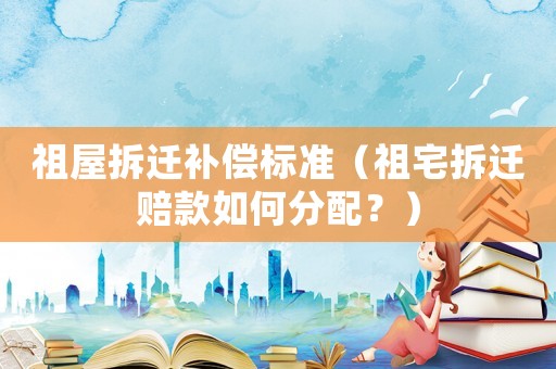 祖屋拆遷補(bǔ)償標(biāo)準(zhǔn)（祖宅拆遷賠款如何分配？）