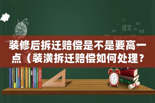 裝修后拆遷賠償是不是要高一點(diǎn)（裝潢拆遷賠償如何處理？）