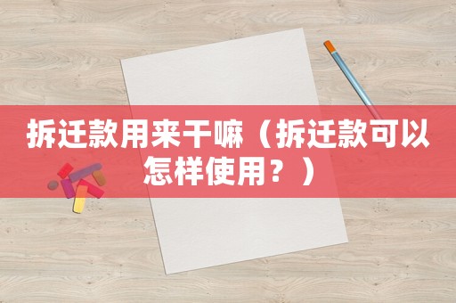 拆遷款用來干嘛（拆遷款可以怎樣使用？）