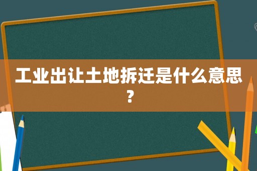 工業(yè)出讓土地拆遷是什么意思？