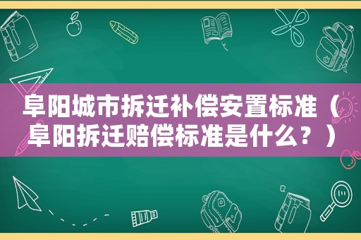 阜陽(yáng)城市拆遷補(bǔ)償安置標(biāo)準(zhǔn)（阜陽(yáng)拆遷賠償標(biāo)準(zhǔn)是什么？）