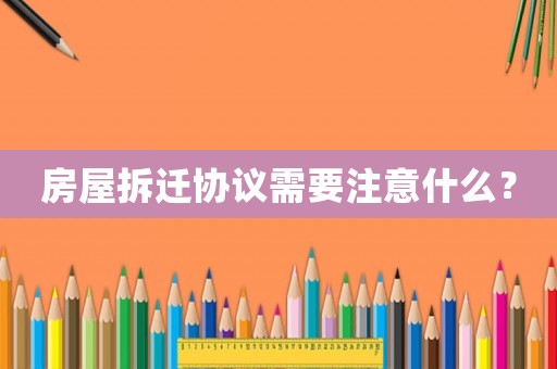 房屋拆遷協(xié)議需要注意什么？