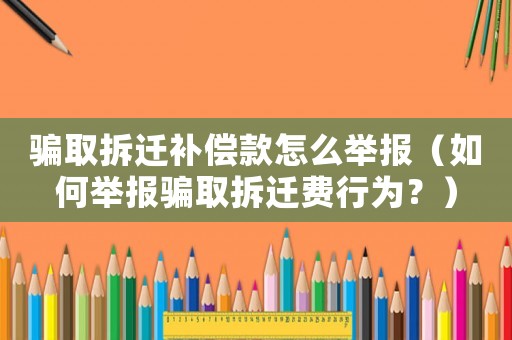 騙取拆遷補償款怎么舉報（如何舉報騙取拆遷費行為？）