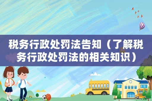 稅務(wù)行政處罰法告知（了解稅務(wù)行政處罰法的相關(guān)知識(shí)）
